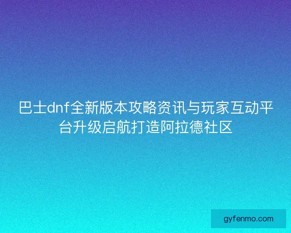巴士dnf全新版本攻略资讯与玩家互动平台升级启航打造阿拉德社区