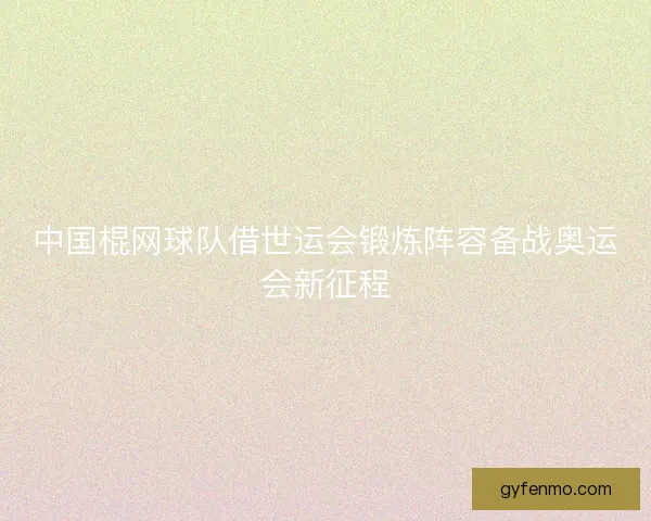 中国棍网球队借世运会锻炼阵容备战奥运会新征程