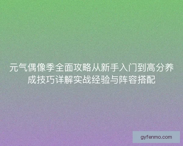 元气偶像季全面攻略从新手入门到高分养成技巧详解实战经验与阵容搭配