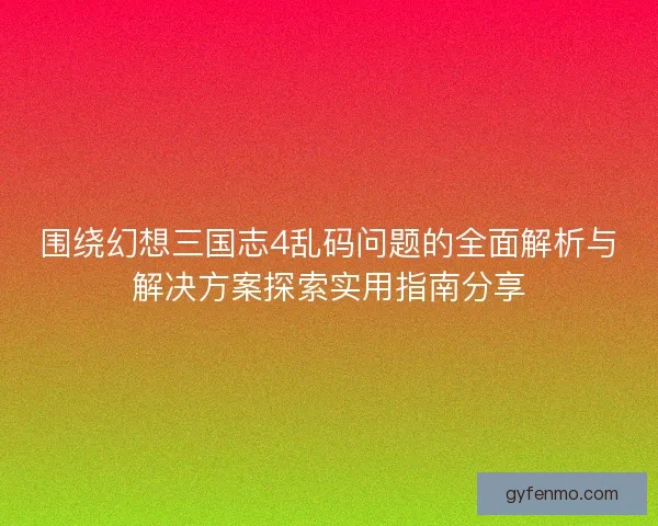 围绕幻想三国志4乱码问题的全面解析与解决方案探索实用指南分享