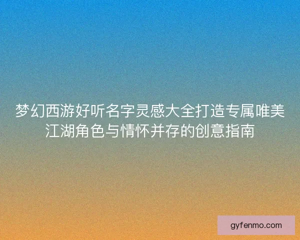 梦幻西游好听名字灵感大全打造专属唯美江湖角色与情怀并存的创意指南