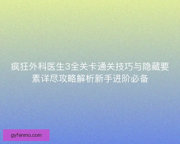疯狂外科医生3全关卡通关技巧与隐藏要素详尽攻略解析新手进阶必备