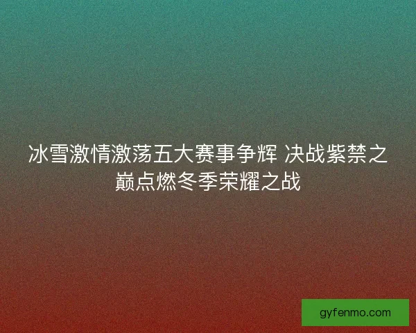 冰雪激情激荡五大赛事争辉 决战紫禁之巅点燃冬季荣耀之战